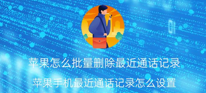 苹果怎么批量删除最近通话记录 苹果手机最近通话记录怎么设置？